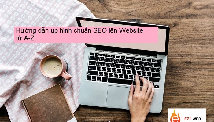 Hướng dẫn up hình chuẩn SEO lên Website từ A-Z